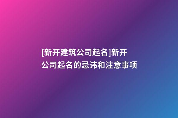 [新开建筑公司起名]新开公司起名的忌讳和注意事项-第1张-公司起名-玄机派